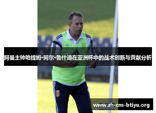 阿曼主帅哈提姆·阿尔·鲁什迪在亚洲杯中的战术创新与贡献分析 阿曼主帅哈提姆·阿尔·鲁什迪在亚洲杯中的战术创新与贡献分析