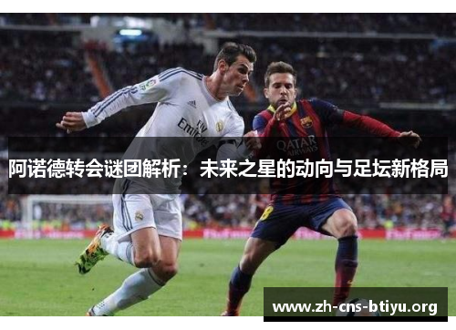 阿诺德转会谜团解析：未来之星的动向与足坛新格局
