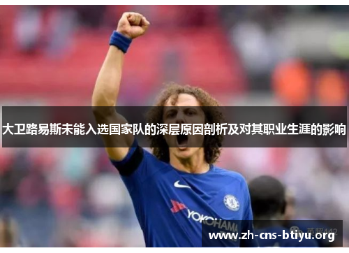 大卫路易斯未能入选国家队的深层原因剖析及对其职业生涯的影响