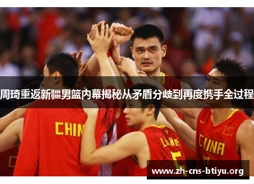 周琦重返新疆男篮内幕揭秘从矛盾分歧到再度携手全过程