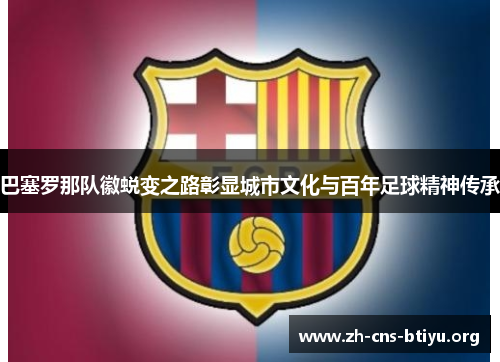 巴塞罗那队徽蜕变之路彰显城市文化与百年足球精神传承