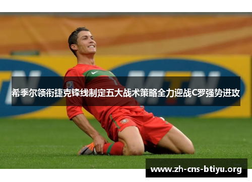 希季尔领衔捷克锋线制定五大战术策略全力迎战C罗强势进攻