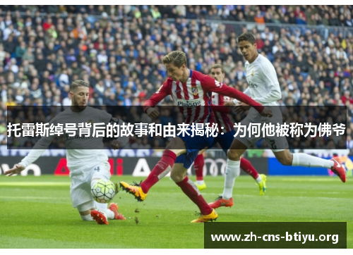 托雷斯绰号背后的故事和由来揭秘:为何他被称为佛爷 托雷斯绰号背后的故事和由来揭秘:为何他被称为佛爷