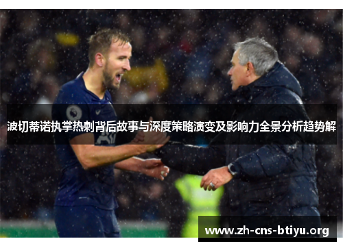 波切蒂诺执掌热刺背后故事与深度策略演变及影响力全景分析趋势解 波切蒂诺执掌热刺背后故事与深度策略演变及影响力全景分析趋势解