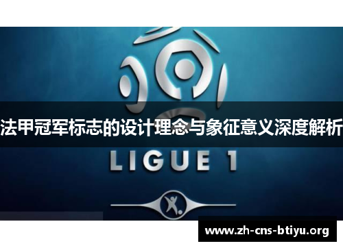 法甲冠军标志的设计理念与象征意义深度解析 法甲冠军标志的设计理念与象征意义深度解析