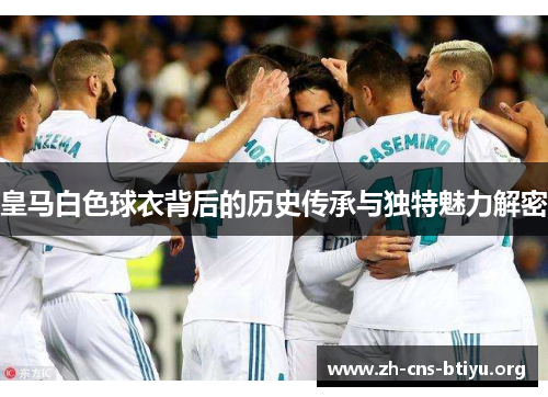 皇马白色球衣背后的历史传承与独特魅力解密 皇马白色球衣背后的历史传承与独特魅力解密