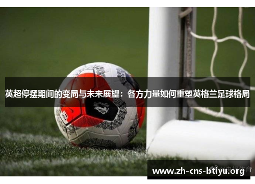 英超停摆期间的变局与未来展望:各方力量如何重塑英格兰足球格局 英超停摆期间的变局与未来展望:各方力量如何重塑英格兰足球格局