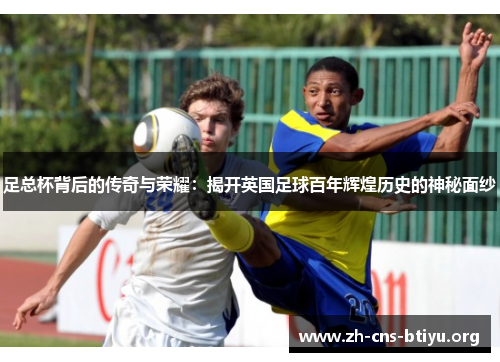 足总杯背后的传奇与荣耀:揭开英国足球百年辉煌历史的神秘面纱 足总杯背后的传奇与荣耀:揭开英国足球百年辉煌历史的神秘面纱