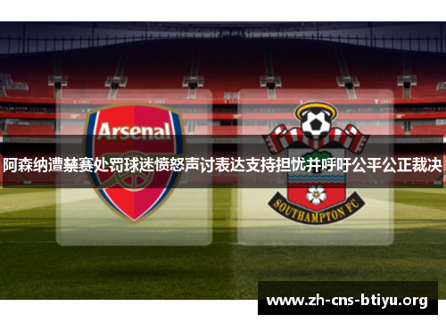 阿森纳遭禁赛处罚球迷愤怒声讨表达支持担忧并呼吁公平公正裁决