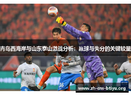 青岛西海岸与山东泰山激战分析：赢球与失分的关键较量