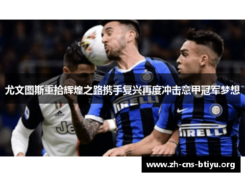 尤文图斯重拾辉煌之路携手复兴再度冲击意甲冠军梦想