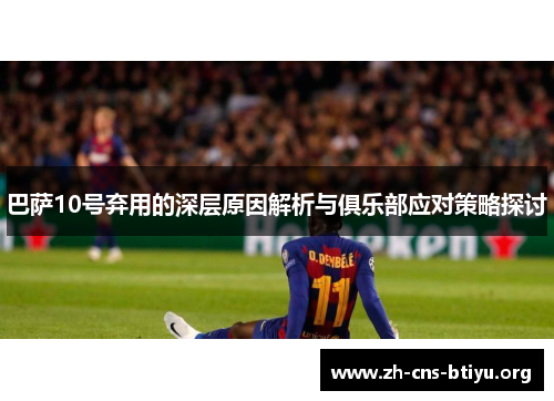 巴萨10号弃用的深层原因解析与俱乐部应对策略探讨