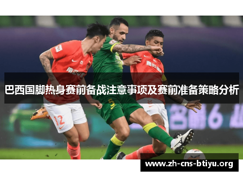 巴西国脚热身赛前备战注意事项及赛前准备策略分析