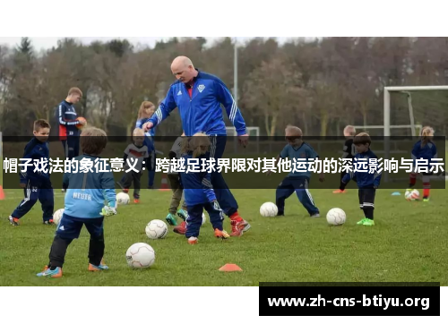 帽子戏法的象征意义：跨越足球界限对其他运动的深远影响与启示