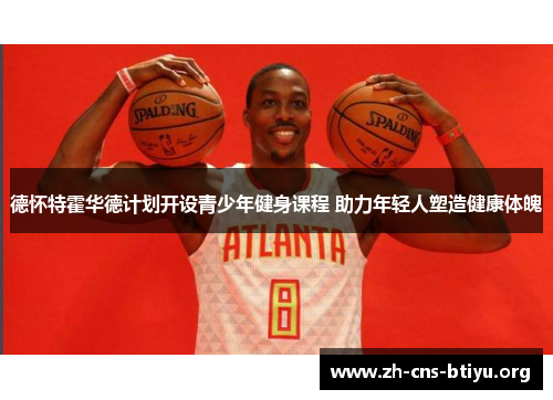 德怀特霍华德计划开设青少年健身课程 助力年轻人塑造健康体魄