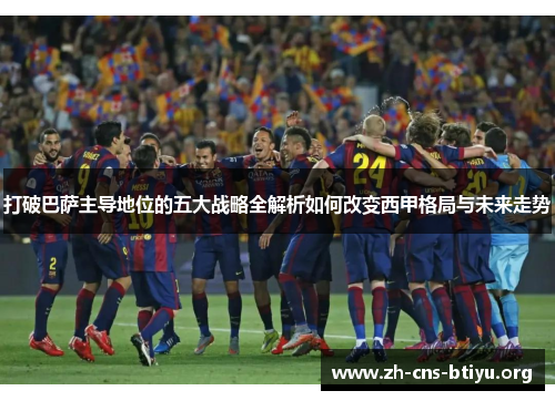 打破巴萨主导地位的五大战略全解析如何改变西甲格局与未来走势 打破巴萨主导地位的五大战略全解析如何改变西甲格局与未来走势