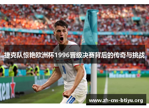 捷克队惊艳欧洲杯1996晋级决赛背后的传奇与挑战 捷克队惊艳欧洲杯1996晋级决赛背后的传奇与挑战