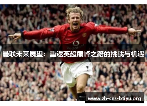 曼联未来展望：重返英超巅峰之路的挑战与机遇